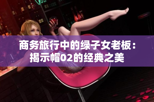 商務(wù)旅行中的綠子女老板：揭示帽02的經(jīng)典之美
