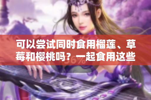 可以嘗試同時(shí)食用榴蓮、草莓和櫻桃嗎？一起食用這些水果有什么效果？