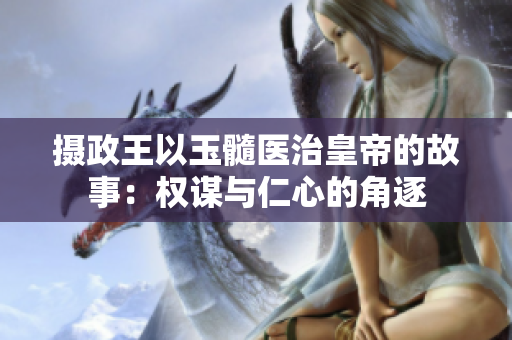 攝政王以玉髓醫(yī)治皇帝的故事：權(quán)謀與仁心的角逐