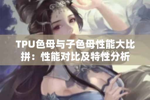 TPU色母與子色母性能大比拼：性能對(duì)比及特性分析