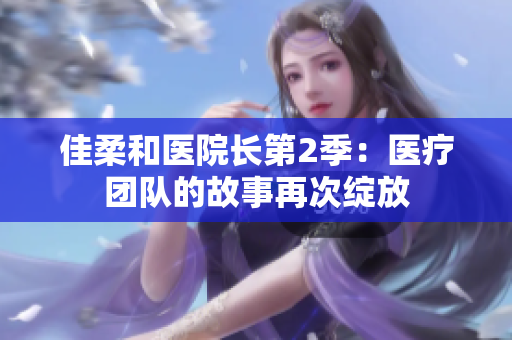 佳柔和醫(yī)院長第2季：醫(yī)療團隊的故事再次綻放