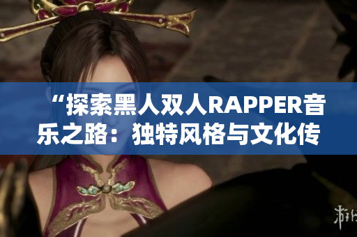 “探索黑人雙人RAPPER音樂(lè)之路：獨(dú)特風(fēng)格與文化傳承的交融”