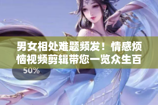 男女相處難題頻發(fā)！情感煩惱視頻剪輯帶您一覽眾生百態(tài)