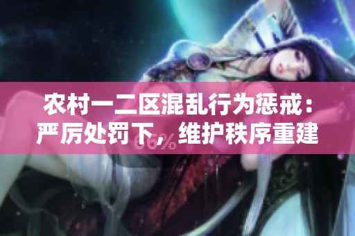農(nóng)村一二區(qū)混亂行為懲戒：嚴(yán)厲處罰下，維護(hù)秩序重建社區(qū)責(zé)任