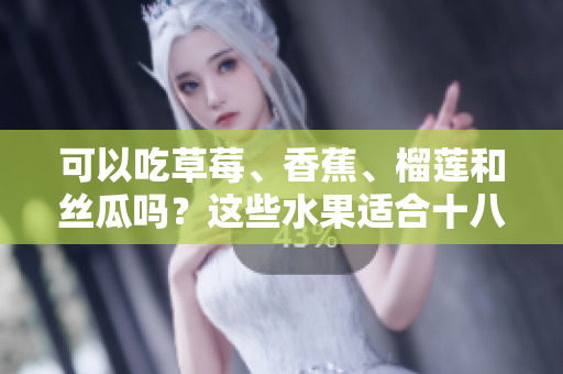 可以吃草莓、香蕉、榴蓮和絲瓜嗎？這些水果適合十八歲的人食用嗎？