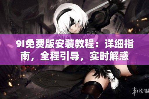 9I免費版安裝教程：詳細指南，全程引導，實時解惑