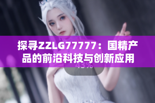 探尋ZZLG77777：國精產(chǎn)品的前沿科技與創(chuàng)新應(yīng)用