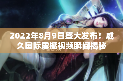2022年8月9日盛大發(fā)布！威久國際震撼視頻瞬間揭秘