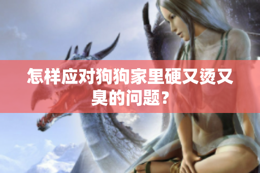 怎樣應(yīng)對(duì)狗狗家里硬又燙又臭的問題？