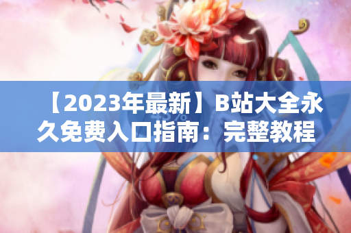 【2023年最新】B站大全永久免費(fèi)入口指南：完整教程，輕松暢享無限精彩內(nèi)容