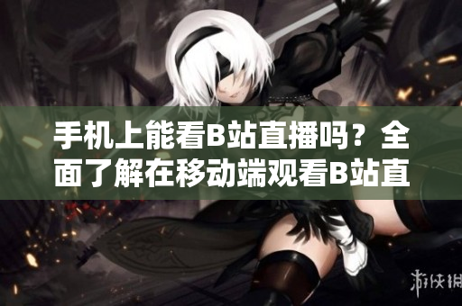 手機(jī)上能看B站直播嗎？全面了解在移動(dòng)端觀看B站直播的方法