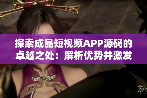 探索成品短視頻APP源碼的卓越之處：解析優(yōu)勢(shì)并激發(fā)創(chuàng)新靈感