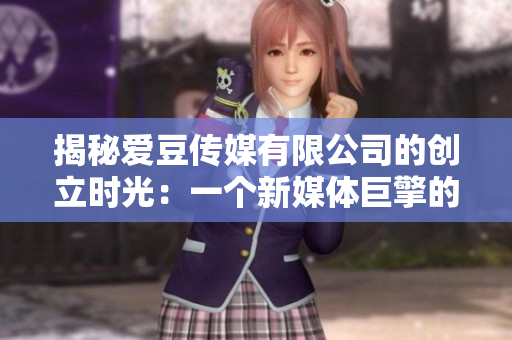 揭秘愛(ài)豆傳媒有限公司的創(chuàng)立時(shí)光：一個(gè)新媒體巨擎的發(fā)軔
