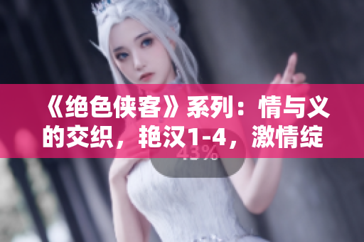 《絕色俠客》系列：情與義的交織，艷漢1-4，激情綻放江湖