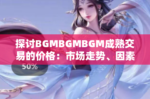 探討B(tài)GMBGMBGM成熟交易的價格：市場走勢、因素分析與預測