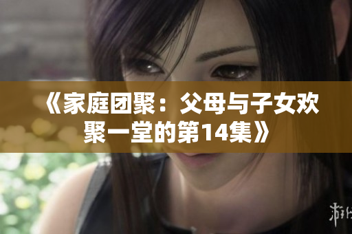 《家庭團(tuán)聚：父母與子女歡聚一堂的第14集》