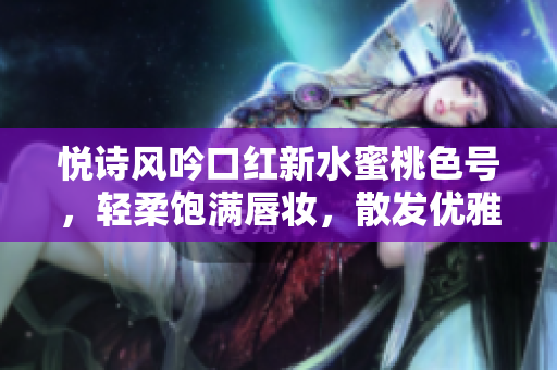 悅詩風(fēng)吟口紅新水蜜桃色號，輕柔飽滿唇妝，散發(fā)優(yōu)雅魅力
