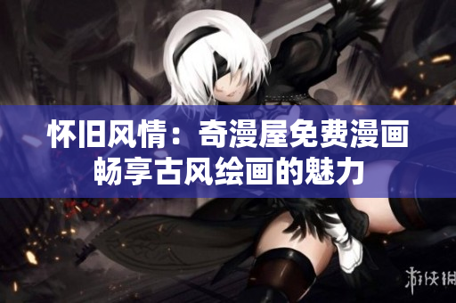 懷舊風(fēng)情：奇漫屋免費(fèi)漫畫暢享古風(fēng)繪畫的魅力