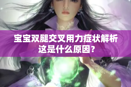 寶寶雙腿交叉用力癥狀解析 這是什么原因？