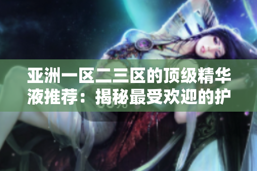 亞洲一區(qū)二三區(qū)的頂級精華液推薦：揭秘最受歡迎的護(hù)膚神器