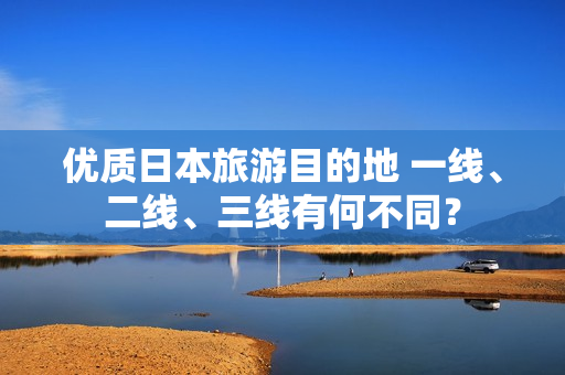 優(yōu)質(zhì)日本旅游目的地 一線、二線、三線有何不同？