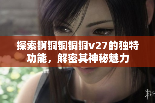 探索錒銅銅銅銅v27的獨(dú)特功能，解密其神秘魅力