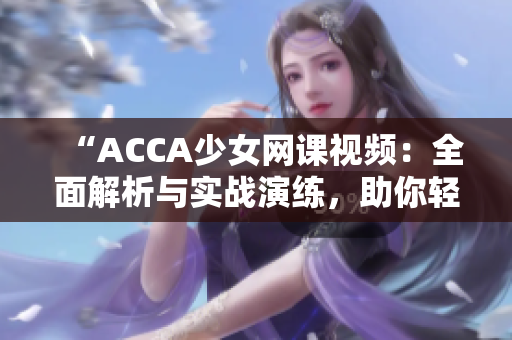 “ACCA少女網(wǎng)課視頻：全面解析與實戰(zhàn)演練，助你輕松應對考試挑戰(zhàn)！”