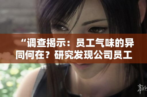 “調(diào)查揭示：員工氣味的異同何在？研究發(fā)現(xiàn)公司員工個體味道差異顯著”