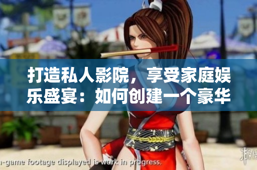 打造私人影院，享受家庭娛樂(lè)盛宴：如何創(chuàng)建一個(gè)豪華舒適的家庭影音空間