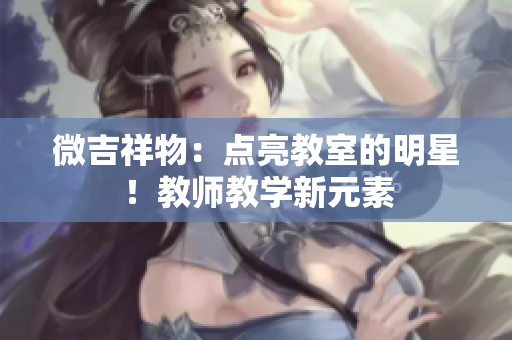 微吉祥物：點(diǎn)亮教室的明星！教師教學(xué)新元素