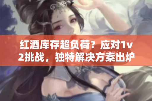 紅酒庫存超負(fù)荷？應(yīng)對1v2挑戰(zhàn)，獨(dú)特解決方案出爐