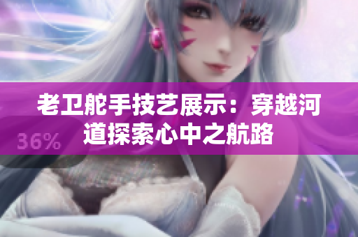 老衛(wèi)舵手技藝展示：穿越河道探索心中之航路