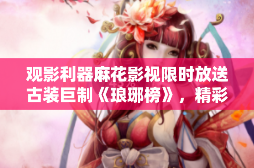 觀影利器麻花影視限時放送古裝巨制《瑯琊榜》，精彩劇情免費(fèi)暢享
