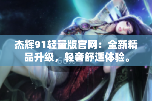 杰輝91輕量版官網(wǎng)：全新精品升級(jí)，輕奢舒適體驗(yàn)。