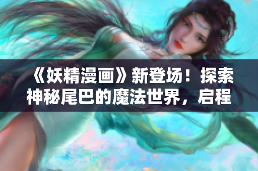 《妖精漫畫(huà)》新登場(chǎng)！探索神秘尾巴的魔法世界，啟程奇幻冒險(xiǎn)！