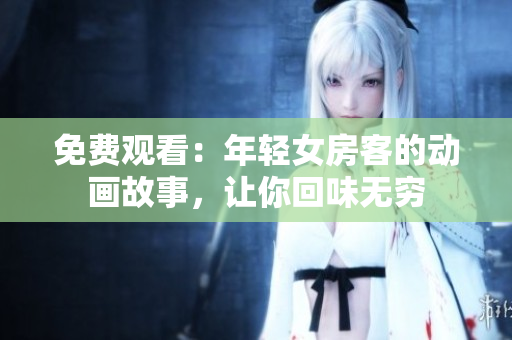 免費(fèi)觀看：年輕女房客的動畫故事，讓你回味無窮