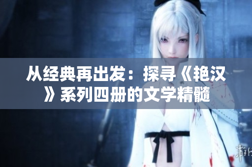 從經(jīng)典再出發(fā)：探尋《艷漢》系列四冊的文學(xué)精髓