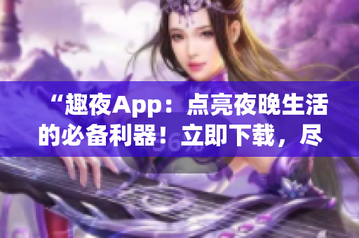 “趣夜App：點亮夜晚生活的必備利器！立即下載，盡享精彩夜間體驗！”