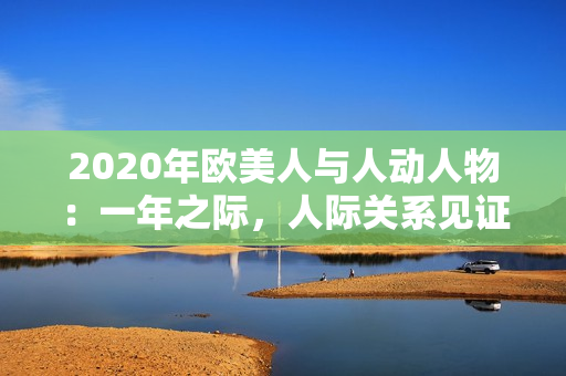 2020年歐美人與人動(dòng)人物：一年之際，人際關(guān)系見證情感風(fēng)云