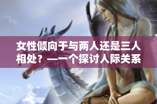 女性傾向于與兩人還是三人相處？—一個探討人際關(guān)系偏好的調(diào)查