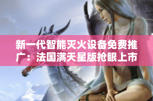 新一代智能滅火設(shè)備免費(fèi)推廣：法國滿天星版搶眼上市，滅火寶貝領(lǐng)航安全新標(biāo)準(zhǔn)