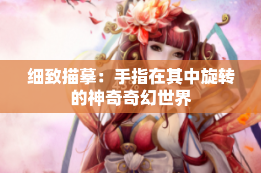 細(xì)致描?。菏种冈谄渲行D(zhuǎn)的神奇奇幻世界