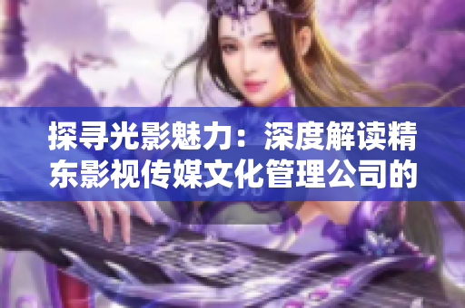 探尋光影魅力：深度解讀精東影視傳媒文化管理公司的文化管理之道
