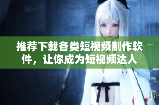 推薦下載各類短視頻制作軟件，讓你成為短視頻達(dá)人