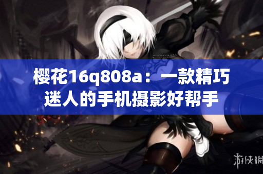 櫻花16q808a：一款精巧迷人的手機攝影好幫手