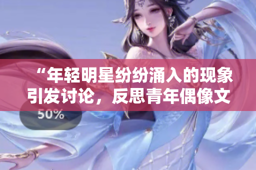 “年輕明星紛紛涌入的現(xiàn)象引發(fā)討論，反思青年偶像文化”