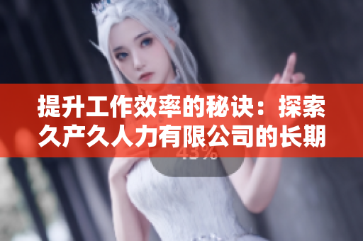 提升工作效率的秘訣：探索久產(chǎn)久人力有限公司的長期人力管理解決方案