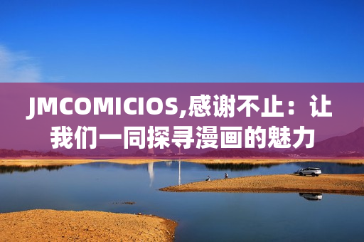 JMCOMICIOS,感謝不止：讓我們一同探尋漫畫的魅力