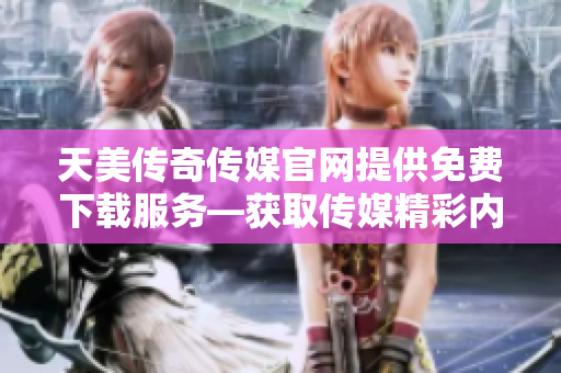 天美傳奇?zhèn)髅焦倬W(wǎng)提供免費(fèi)下載服務(wù)—獲取傳媒精彩內(nèi)容的最佳途徑