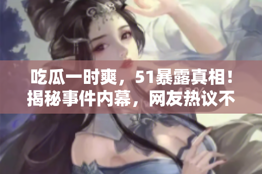 吃瓜一時(shí)爽，51暴露真相！揭秘事件內(nèi)幕，網(wǎng)友熱議不停！